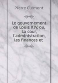 Le gouvernement de Louis XIV, ou, La cour, l
