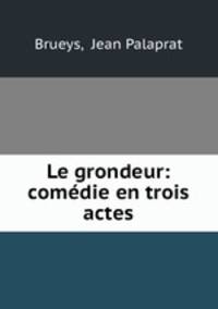 Le grondeur: comedie en trois actes