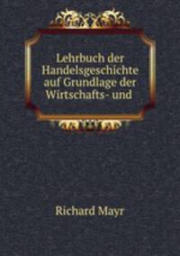 Lehrbuch der Handelsgeschichte auf Grundlage der Wirtschafts- und .
