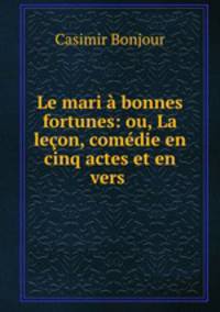 Le mari a bonnes fortunes: ou, La lecon, comedie en cinq actes et en vers .