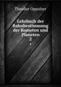 Lehrbuch der Bahnbestimmung der Kometen und Planeten. 2