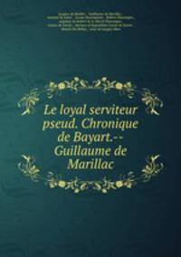 Le loyal serviteur pseud. Chronique de Bayart.--Guillaume de Marillac