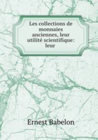 Les collections de monnaies anciennes, leur utilite scientifique: leur .