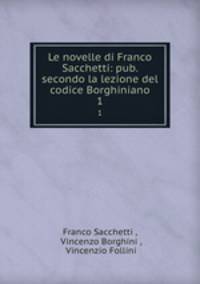 Le novelle di Franco Sacchetti: pub. secondo la lezione del codice Borghiniano. 1