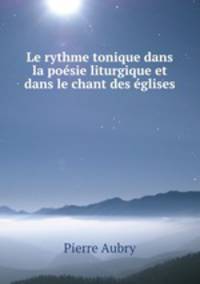 Le rythme tonique dans la poesie liturgique et dans le chant des eglises .