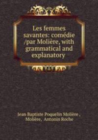 Les femmes savantes: comedie /par Moliere, with grammatical and explanatory .
