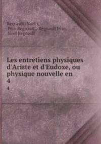 Les entretiens physiques d`Ariste et d`Eudoxe, ou physique nouvelle en .. 4