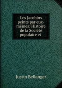 Les Jacobins peints par eux-memes: Histoire de la Societe populaire et .