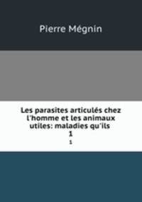 Les parasites articuls chez l`homme et les animaux utiles: maladies qu`ils .. 1