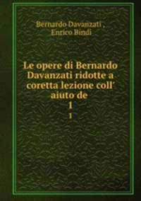 Le opere di Bernardo Davanzati ridotte a coretta lezione coll` aiuto de .. 1