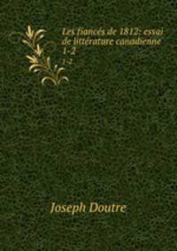 Les fiancs de 1812: essai de littrature canadienne. 1-2