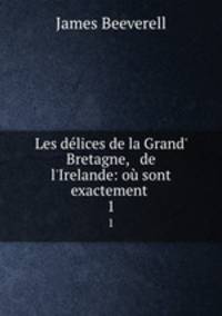 Les dlices de la Grand` Bretagne, & de l`Irelande: o sont exactement .. 1