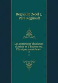 Les entretiens physiques d`Ariste et d`Eudoxe:ou: Physique nouvelle en .. 2