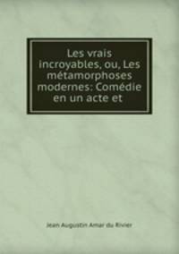 Les vrais incroyables, ou, Les metamorphoses modernes: Comedie en un acte et .