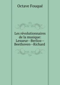 Les revolutionnaires de la musique: Lesueur--Berlioz--Beethoven--Richard .