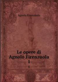 Le opere di Agnolo Firenzuola. 1