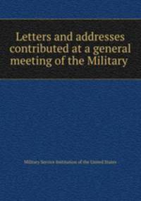 Letters and addresses contributed at a general meeting of the Military .