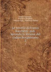 Le novelle di Franco Sacchetti: pub. secondo la lezione del codice Borghiniano. 2