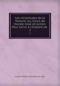 Les vicissitudes de la fortune: ou, Cours de morale mise en action. Pour servir l`histoire de .. 2