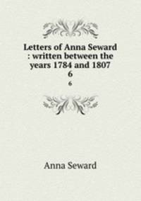Letters of Anna Seward : written between the years 1784 and 1807. 6