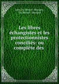 Les libres echangistes et les protectionnistes concilies: ou complete des .