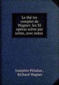 Le the?tre complet de Wagner: les XI operas scene par scene, avec notes .