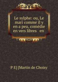 Le sylphe: ou, Le mari comme il y en a peu, comedie en vers libres & en .