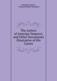 The Letters of Amerigo Vespucci, and Other Documents Illustrative of His Career