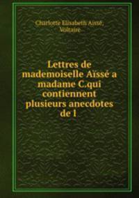 Lettres de mademoiselle Aisse a madame C.qui contiennent plusieurs anecdotes de l .
