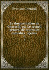 Le theatre italien de Gherardi, ou, Le recueil general de toutes les comedies & senes .. 6