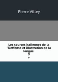 Les sources italiennes de la "Deffense et illustration de la langue .. 9