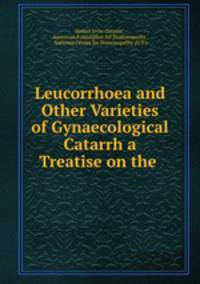 Leucorrhoea and Other Varieties of Gynaecological Catarrh a Treatise on the .