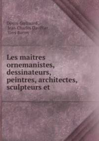 Les maitres ornemanistes, dessinateurs, peintres, architectes, sculpteurs et .