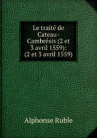 Le traite de Cateau-Cambresis (2 et 3 avril 1559): (2 et 3 avril 1559)