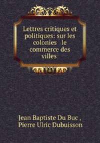 Lettres critiques et politiques: sur les colonies & le commerce des villes .