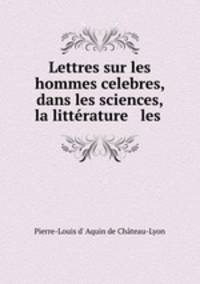 Lettres sur les hommes celebres, dans les sciences, la litterature & les .