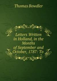 Letters Written in Holland, in the Months of September and October, 1787: To .