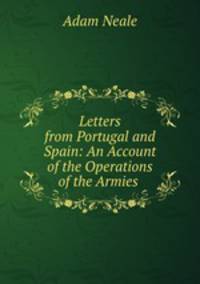 Letters from Portugal and Spain: An Account of the Operations of the Armies .