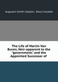 The Life of Martin Van Buren, Heir-apparent to the "government," and the Appointed Successor of .