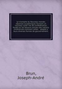 Le triomphe du Nouveau monde; re?ponses acade?miques formant un nouveau syste?me de confe?de?ration, fonde? sur les besoins actuels des nations chre?tiennes-commerc?antes, & adopte? a? leurs diverses formes de gouvernement