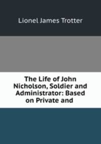 The Life of John Nicholson, Soldier and Administrator: Based on Private and .