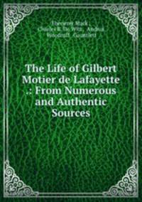 The Life of Gilbert Motier de Lafayette .: From Numerous and Authentic Sources