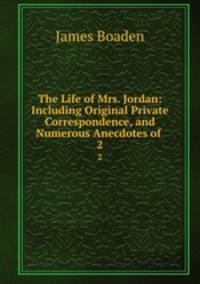 The Life of Mrs. Jordan: Including Original Private Correspondence, and Numerous Anecdotes of .. 2