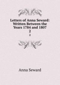 Letters of Anna Seward: Written Between the Years 1784 and 1807. 2