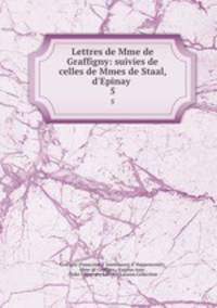 Lettres de Mme de Graffigny: suivies de celles de Mmes de Staal, d`Epinay .. 5