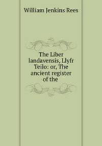 The Liber landavensis, Llyfr Teilo: or, The ancient register of the .
