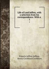 Life of Lord Jeffrey, with a selection from his correspondence: With a .. 1