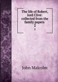 The life of Robert, lord Clive: collected from the family papers .. 2