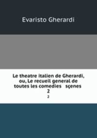 Le theatre italien de Gherardi, ou, Le recueil general de toutes les comedies & senes .. 2