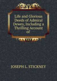 Life and Glorious Deeds of Admiral Dewey, Including a Thrilling Account of .